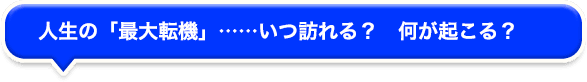 人生の「最大転機」……いつ訪れる? 何が起こる? 人生の「最大転機」……いつ訪れる? 何が起こる?