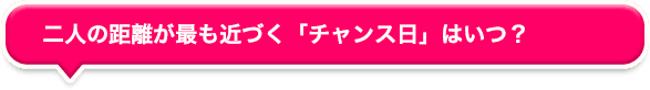 二人の距離が最も近づく「チャンス日」はいつ? 二人の距離が最も近づく「チャンス日」はいつ?